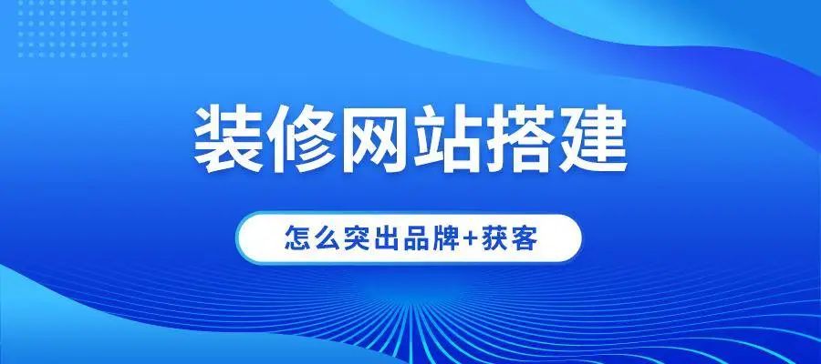 裝修公司網(wǎng)站建設(shè)怎么突出品牌+獲客？